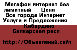 Мегафон интернет без лимитный   › Цена ­ 800 - Все города Интернет » Услуги и Предложения   . Кабардино-Балкарская респ.